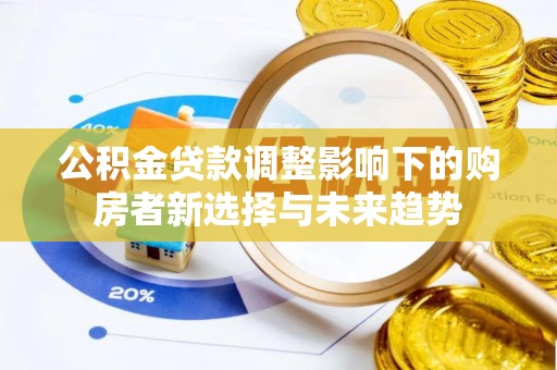 三原公积金贷款调整影响下的购房者新选择与未来趋势