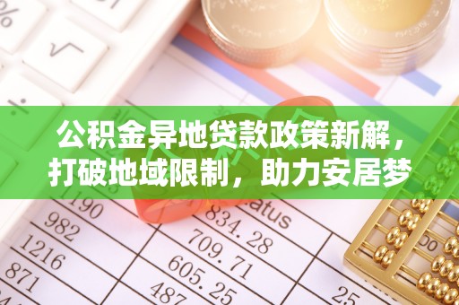城市公积金异地贷款政策新解，打破地域限制，助力安居梦想