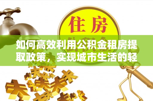 让胡路如何高效利用公积金租房提取政策，实现城市生活的轻松负担
