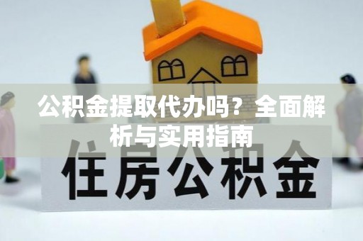 广饶公积金提取代办吗？全面解析与实用指南
