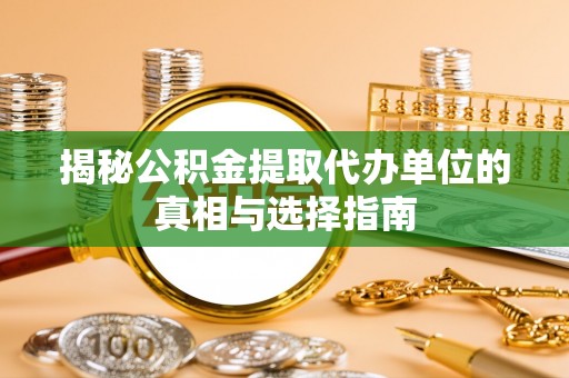 广饶揭秘公积金提取代办单位的真相与选择指南