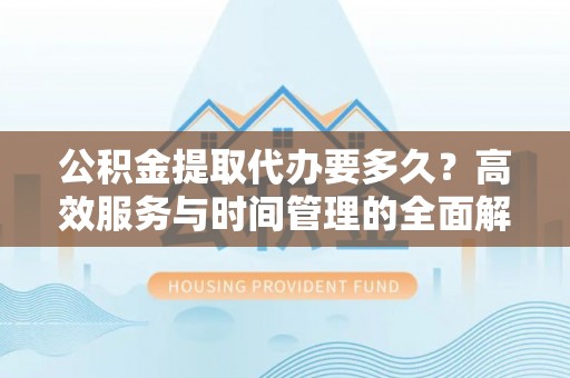 广饶公积金提取代办要多久？高效服务与时间管理的全面解析