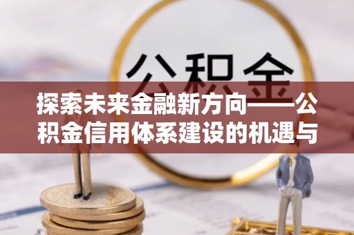 河口探索未来金融新方向——公积金信用体系建设的机遇与挑战