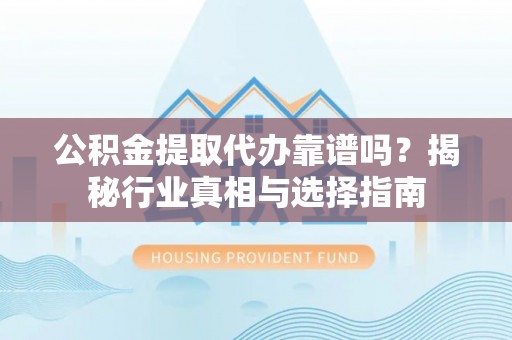 河口公积金提取代办靠谱吗？揭秘行业真相与选择指南