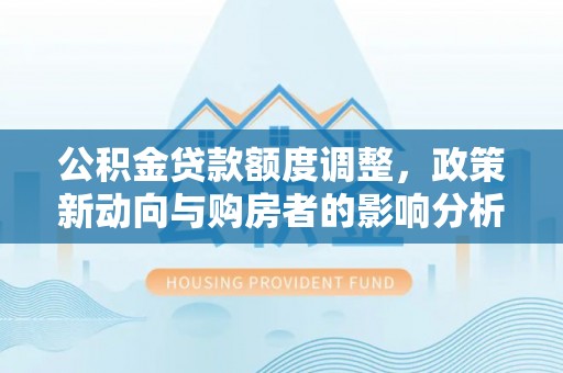 河口公积金贷款额度调整，政策新动向与购房者的影响分析