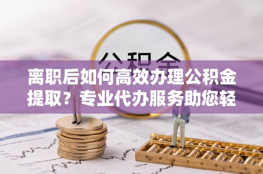 文峰离职后如何高效办理公积金提取？专业代办服务助您轻松搞定