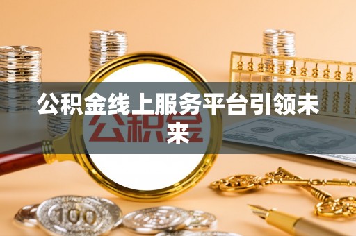 怀远公积金线上服务平台引领未来