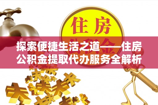 怀远探索便捷生活之道——住房公积金提取代办服务全解析