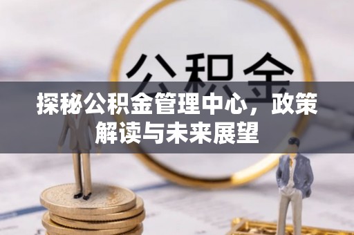 云浮探秘公积金管理中心，政策解读与未来展望