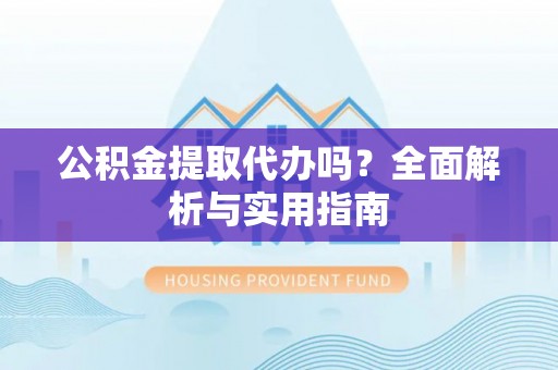 云浮公积金提取代办吗？全面解析与实用指南