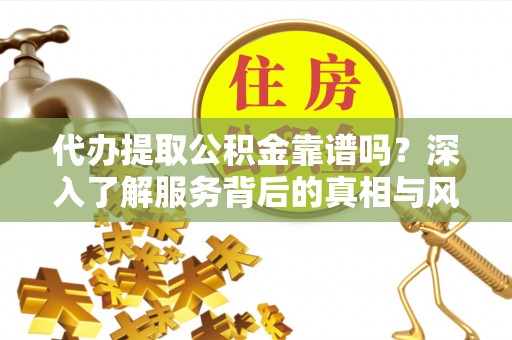 梓潼代办提取公积金靠谱吗？深入了解服务背后的真相与风险