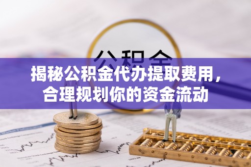 梓潼揭秘公积金代办提取费用，合理规划你的资金流动