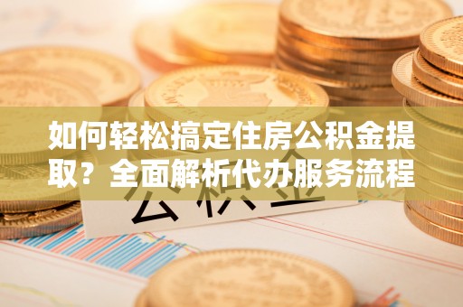 梓潼如何轻松搞定住房公积金提取？全面解析代办服务流程与优势