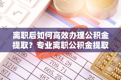 头份离职后如何高效办理公积金提取？专业离职公积金提取代办服务指南