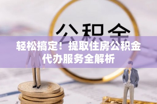 头份轻松搞定！提取住房公积金代办服务全解析