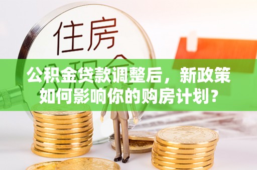 钢城公积金贷款调整后，新政策如何影响你的购房计划？