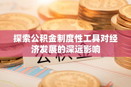 自贡探索公积金制度性工具对经济发展的深远影响