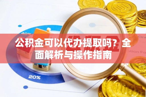 钢城公积金可以代办提取吗？全面解析与操作指南