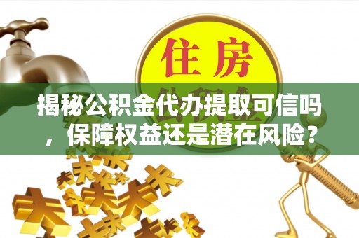 钢城揭秘公积金代办提取可信吗，保障权益还是潜在风险？