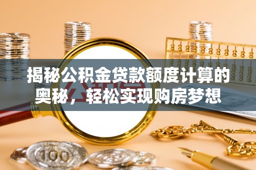 钢城揭秘公积金贷款额度计算的奥秘，轻松实现购房梦想