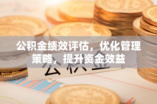 会同公积金绩效评估，优化管理策略，提升资金效益
