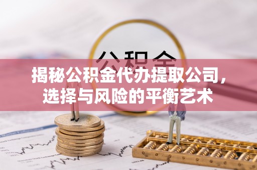 会同揭秘公积金代办提取公司，选择与风险的平衡艺术